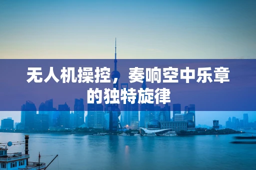 无人机操控，奏响空中乐章的独特旋律