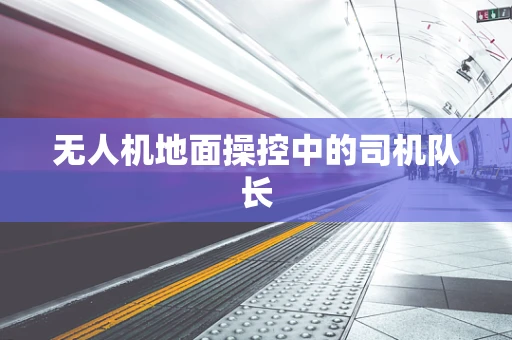 无人机地面操控中的司机队长
