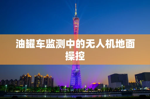 油罐车监测中的无人机地面操控