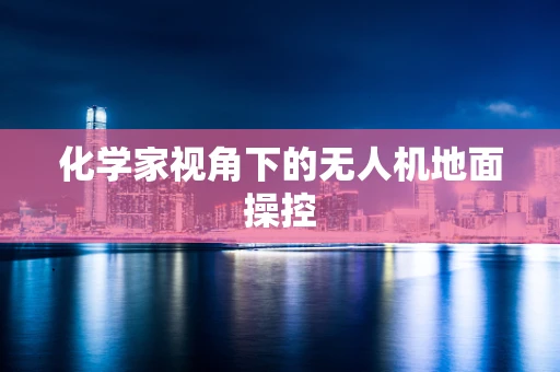 化学家视角下的无人机地面操控