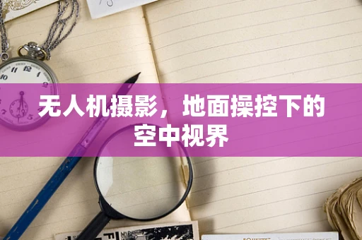 无人机摄影，地面操控下的空中视界