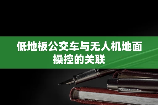 低地板公交车与无人机地面操控的关联
