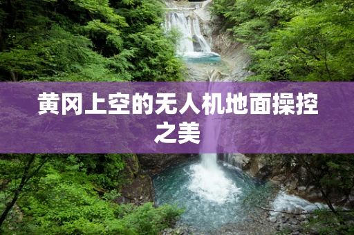 黄冈上空的无人机地面操控之美