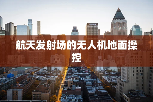 航天发射场的无人机地面操控