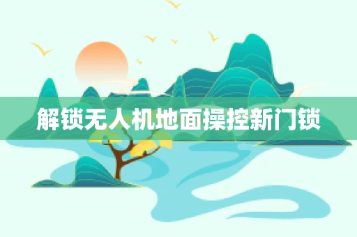 解锁无人机地面操控新门锁