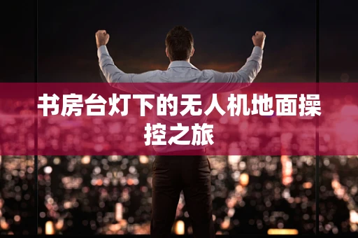 书房台灯下的无人机地面操控之旅