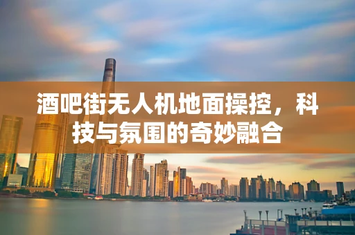 酒吧街无人机地面操控，科技与氛围的奇妙融合