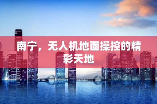 南宁，无人机地面操控的精彩天地