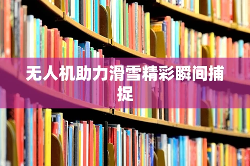 无人机助力滑雪精彩瞬间捕捉