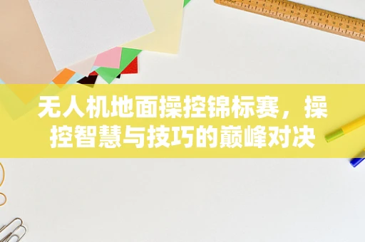 无人机地面操控锦标赛，操控智慧与技巧的巅峰对决