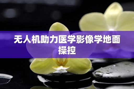 无人机助力医学影像学地面操控