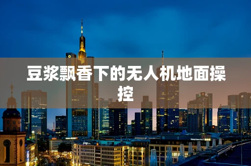 豆浆飘香下的无人机地面操控
