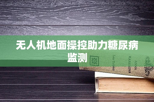 无人机地面操控助力糖尿病监测