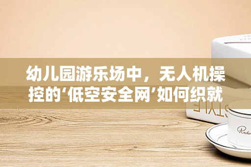 幼儿园游乐场中，无人机操控的‘低空安全网’如何织就？