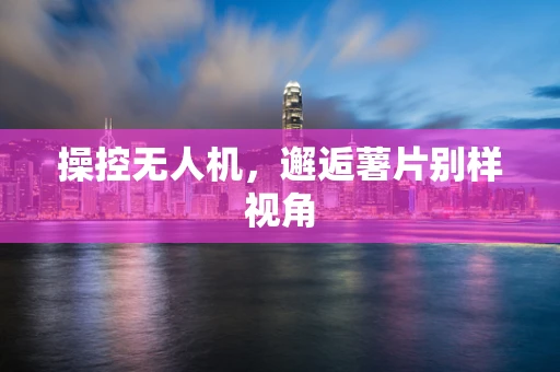 操控无人机，邂逅薯片别样视角