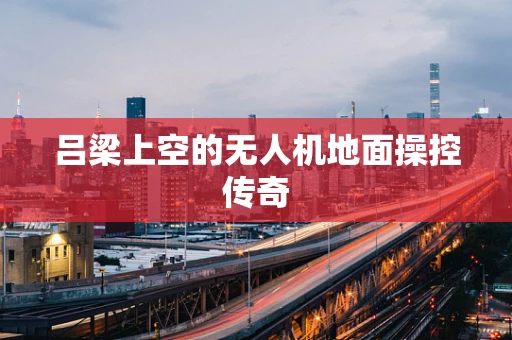吕梁上空的无人机地面操控传奇