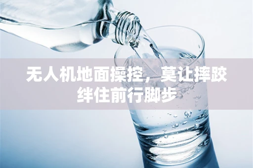 无人机地面操控，莫让摔跤绊住前行脚步
