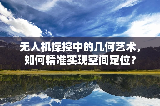 无人机操控中的几何艺术，如何精准实现空间定位？
