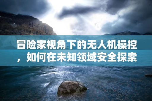 冒险家视角下的无人机操控，如何在未知领域安全探索？