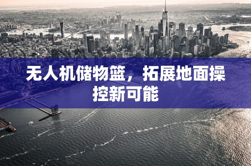 无人机储物篮，拓展地面操控新可能