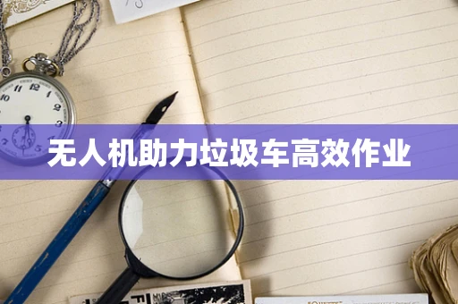 无人机助力垃圾车高效作业