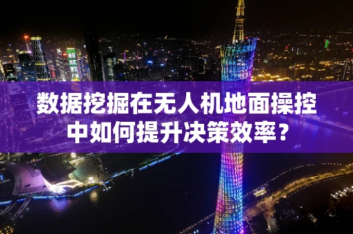 数据挖掘在无人机地面操控中如何提升决策效率？