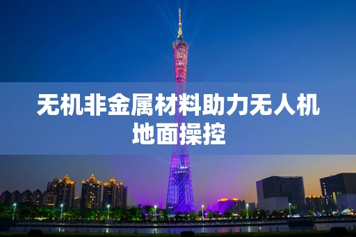 无机非金属材料助力无人机地面操控