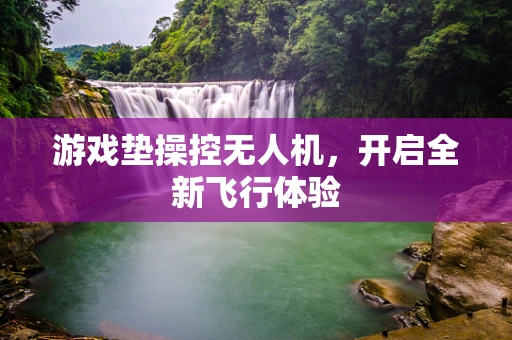 游戏垫操控无人机，开启全新飞行体验