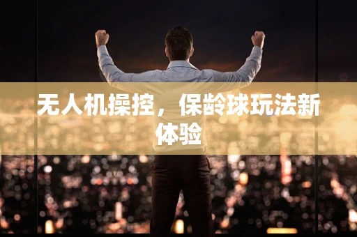 无人机操控，保龄球玩法新体验