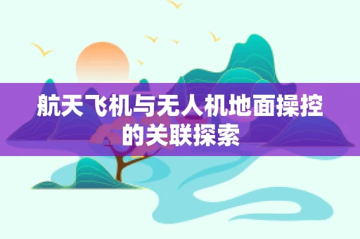 航天飞机与无人机地面操控的关联探索