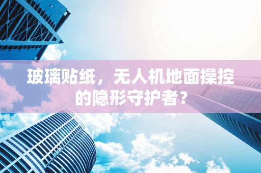 玻璃贴纸，无人机地面操控的隐形守护者？