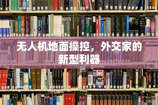 无人机地面操控，外交家的新型利器