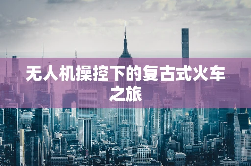 无人机操控下的复古式火车之旅