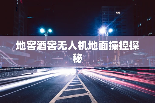 地窖酒窖无人机地面操控探秘