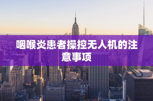 咽喉炎患者操控无人机的注意事项