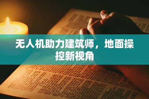 无人机助力建筑师，地面操控新视角