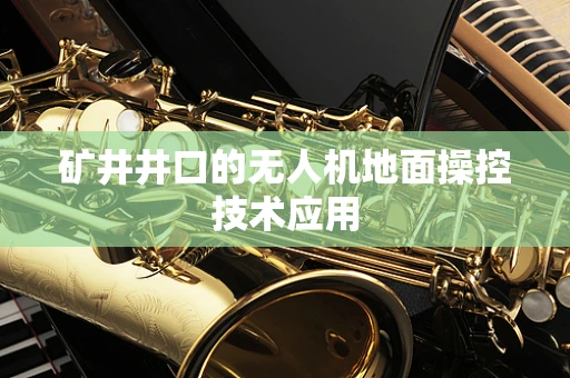 矿井井口的无人机地面操控技术应用