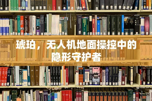 琥珀，无人机地面操控中的隐形守护者