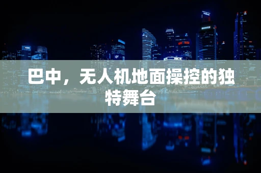 巴中，无人机地面操控的独特舞台