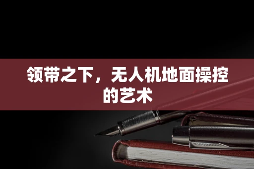 领带之下，无人机地面操控的艺术