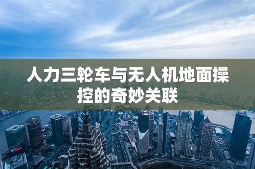 人力三轮车与无人机地面操控的奇妙关联