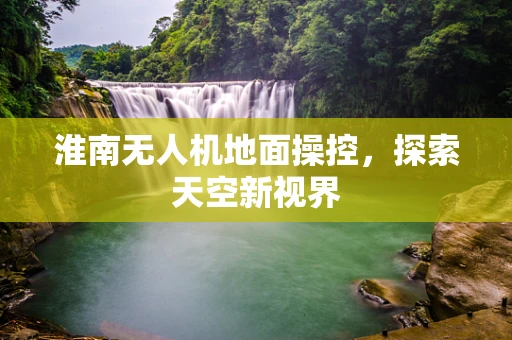 淮南无人机地面操控，探索天空新视界
