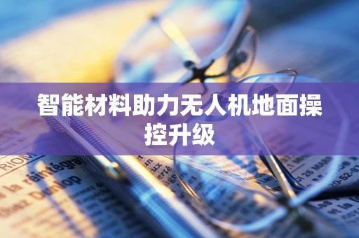 智能材料助力无人机地面操控升级