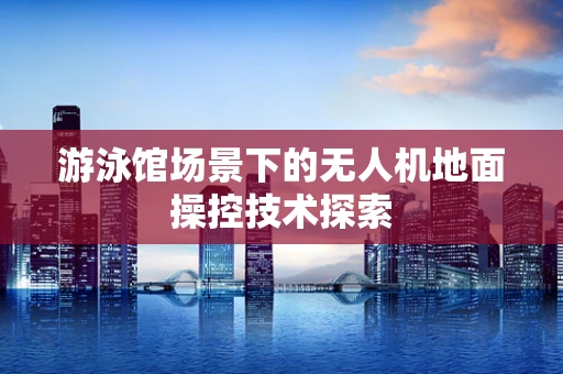 游泳馆场景下的无人机地面操控技术探索