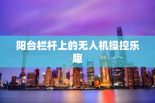 阳台栏杆上的无人机操控乐趣