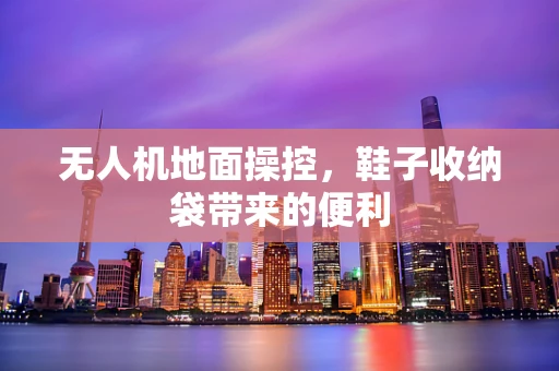 无人机地面操控，鞋子收纳袋带来的便利