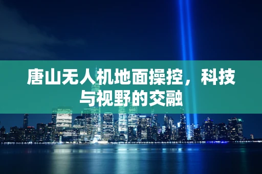 唐山无人机地面操控，科技与视野的交融