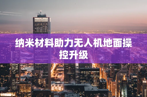纳米材料助力无人机地面操控升级