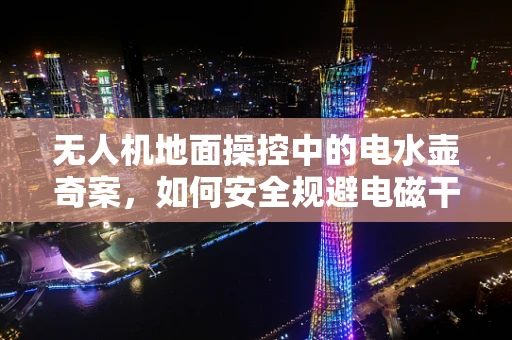 无人机地面操控中的电水壶奇案，如何安全规避电磁干扰？
