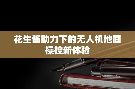 花生酱助力下的无人机地面操控新体验